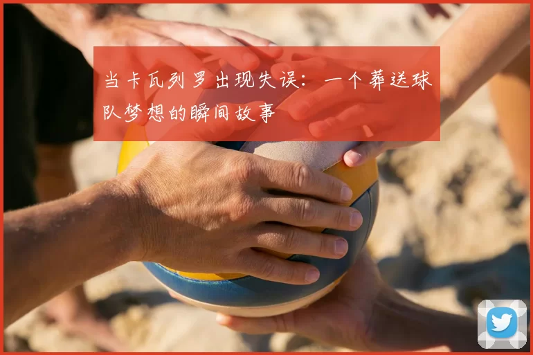 当卡瓦列罗出现失误:一个葬送球队梦想的瞬间故事