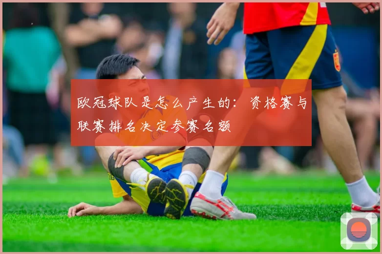 欧冠球队是怎么产生的：资格赛与联赛排名决定参赛名额