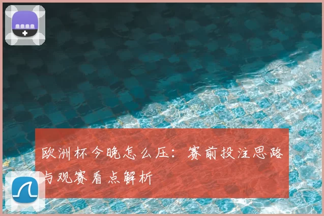 欧洲杯今晚怎么压：赛前投注思路与观赛看点解析