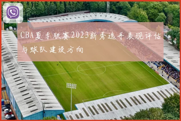 CBA夏季联赛2023新秀选手表现评估与球队建设方向