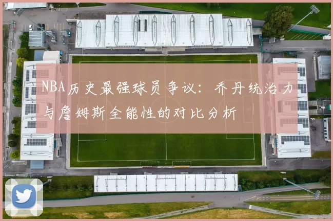 NBA历史最强球员争议：乔丹统治力与詹姆斯全能性的对比分析