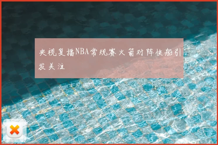 央视复播NBA常规赛火箭对阵快船引发关注