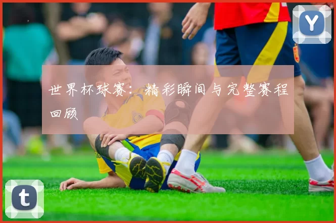 世界杯球赛：精彩瞬间与完整赛程回顾