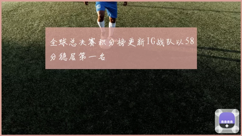 全球总决赛积分榜更新IG战队以58分稳居第一名