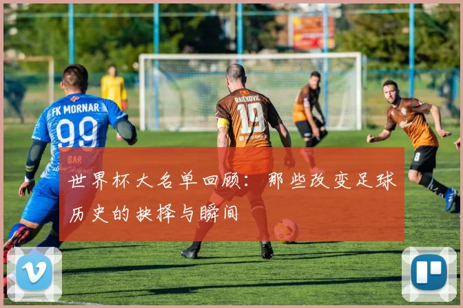 世界杯大名单回顾：那些改变足球历史的抉择与瞬间