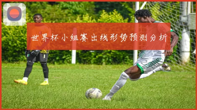 世界杯小组赛出线形势预测分析
