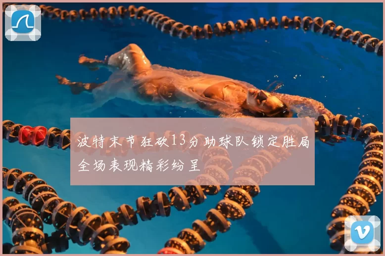 波特末节狂砍13分助球队锁定胜局全场表现精彩纷呈
