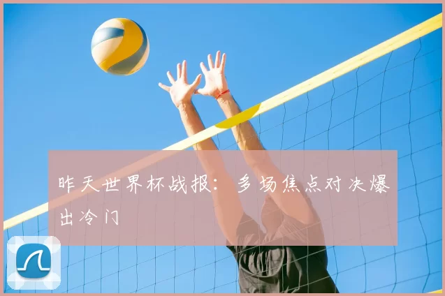昨天世界杯战报:多场焦点对决爆出冷门