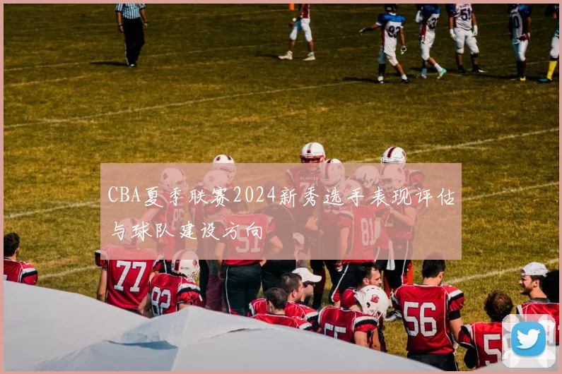 CBA夏季联赛2024新秀选手表现评估与球队建设方向