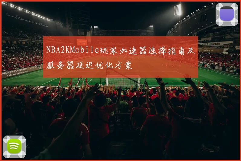 NBA2KMobile玩家加速器选择指南及服务器延迟优化方案