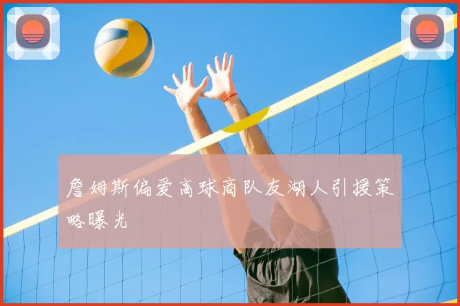 詹姆斯偏爱高球商队友湖人引援策略曝光