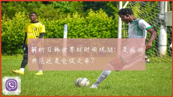 解析日韩世界杯时间规划：是成功典范还是仓促之举？