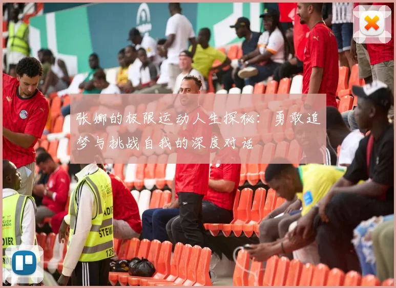 张娜的极限运动人生探秘：勇敢追梦与挑战自我的深度对话