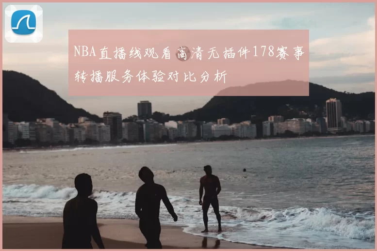 NBA直播线观看高清无插件178赛事转播服务体验对比分析