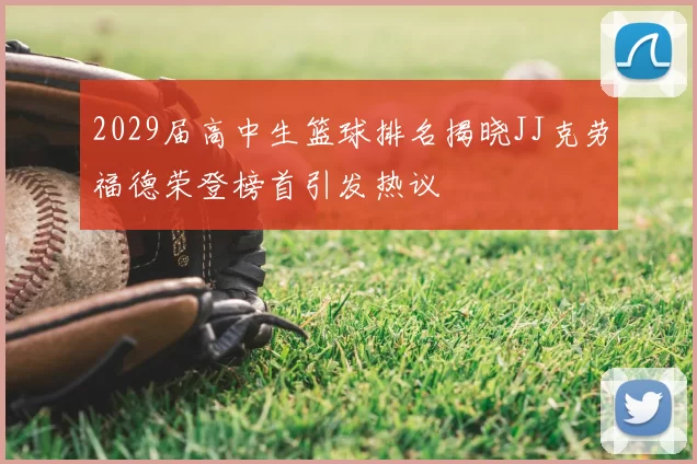 2029届高中生篮球排名揭晓JJ克劳福德荣登榜首引发热议