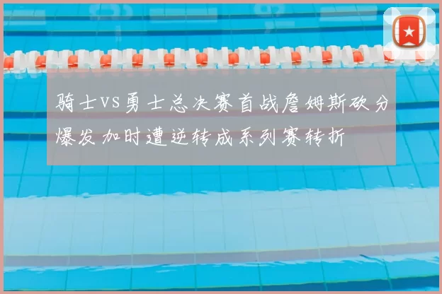 骑士vs勇士总决赛首战詹姆斯砍分爆发加时遭逆转成系列赛转折
