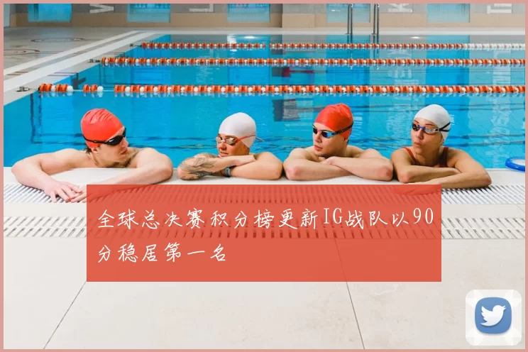 全球总决赛积分榜更新IG战队以90分稳居第一名