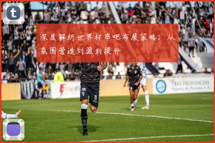 深度解析世界杯串吧布展策略：从氛围营造到盈利提升