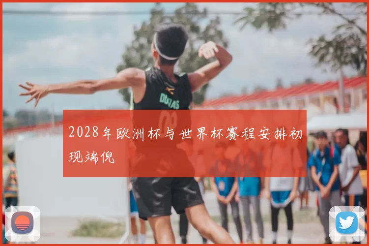 2028年欧洲杯与世界杯赛程安排初现端倪