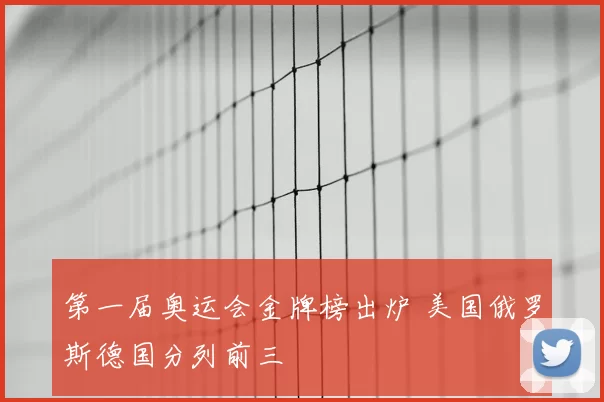 第一届奥运会金牌榜出炉 美国俄罗斯德国分列前三