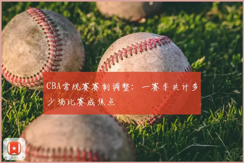CBA常规赛赛制调整：一赛季共计多少场比赛成焦点