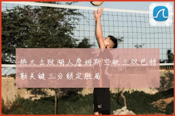 热火击败湖人詹姆斯空砍三双巴特勒关键三分锁定胜局