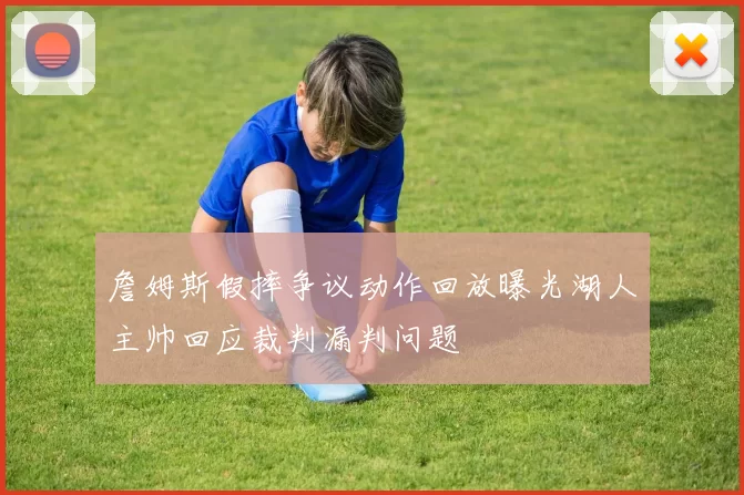 詹姆斯假摔争议动作回放曝光湖人主帅回应裁判漏判问题