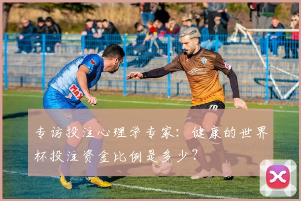 专访投注心理学专家:健康的世界杯投注资金比例是多少?
