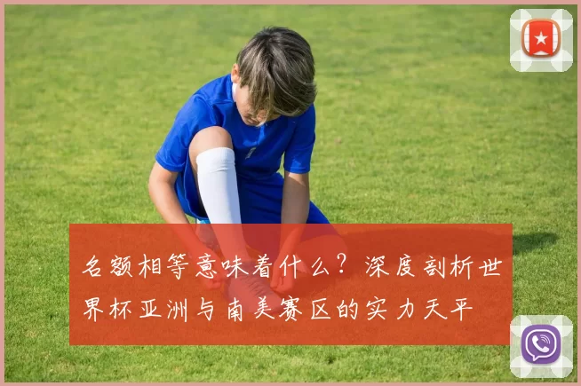 名额相等意味着什么？深度剖析世界杯亚洲与南美赛区的实力天平