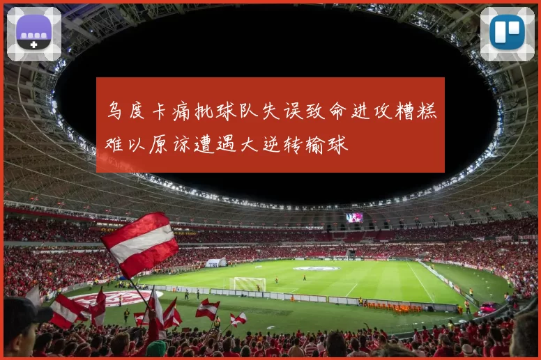 乌度卡痛批球队失误致命进攻糟糕难以原谅遭遇大逆转输球
