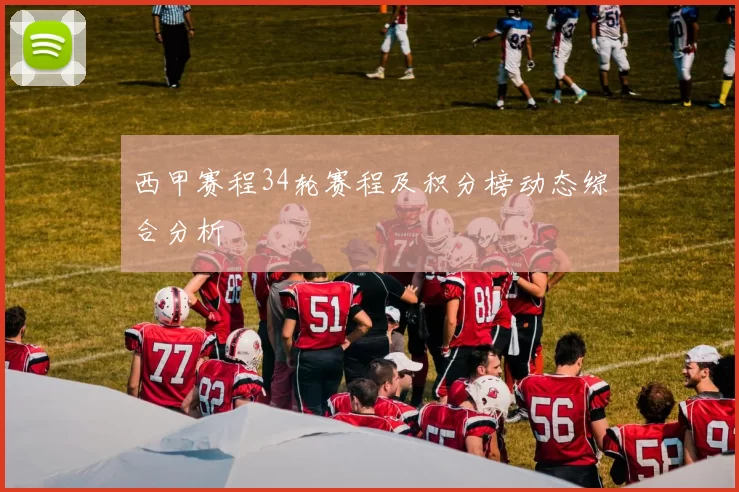 西甲赛程34轮赛程及积分榜动态综合分析