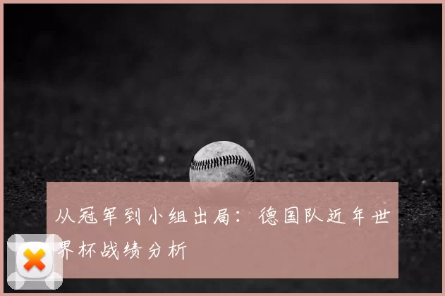 从冠军到小组出局：德国队近年世界杯战绩分析