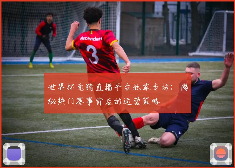世界杯竞猜直播平台独家专访：揭秘热门赛事背后的运营策略