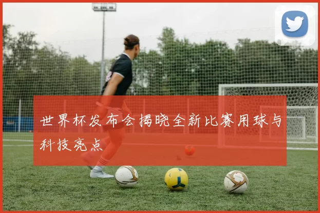 世界杯发布会揭晓全新比赛用球与科技亮点