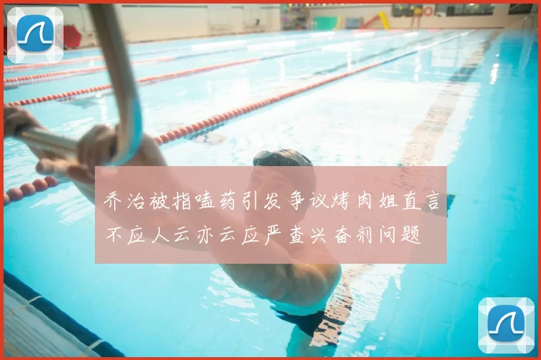 乔治被指嗑药引发争议烤肉姐直言不应人云亦云应严查兴奋剂问题