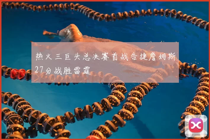 热火三巨头总决赛首战告捷詹姆斯27分战胜雷霆