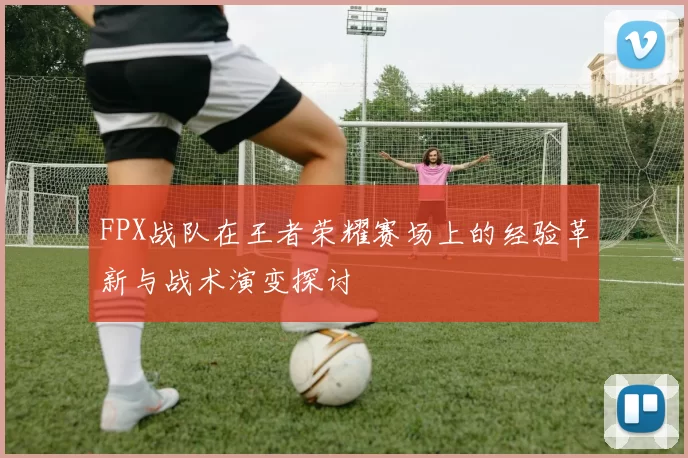 FPX战队在王者荣耀赛场上的经验革新与战术演变探讨