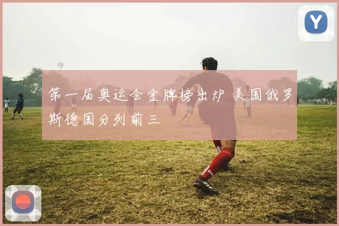 第一届奥运会金牌榜出炉 美国俄罗斯德国分列前三
