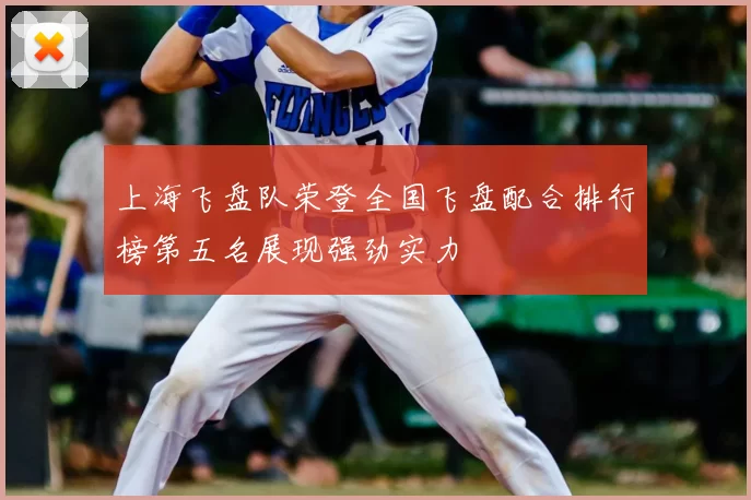 上海飞盘队荣登全国飞盘配合排行榜第五名展现强劲实力