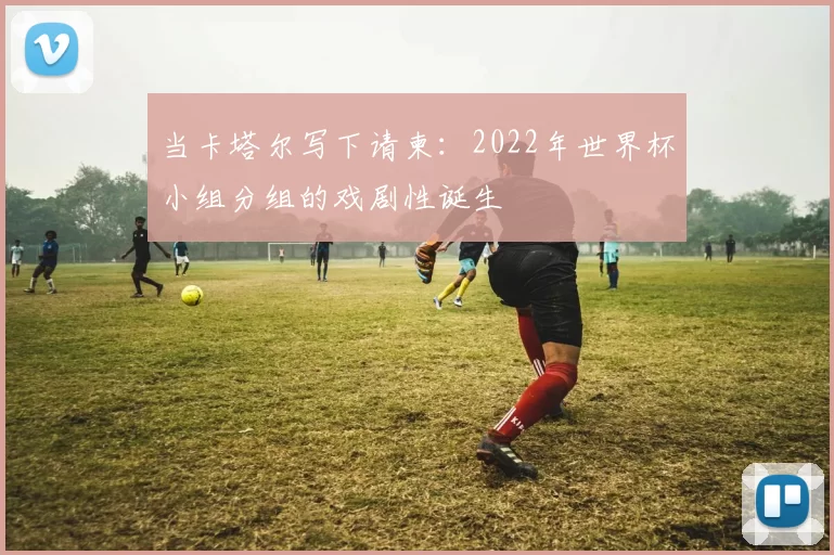 当卡塔尔写下请柬:2022年世界杯小组分组的戏剧性诞生