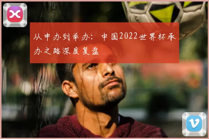 从申办到举办：中国2022世界杯承办之路深度复盘