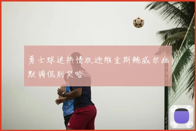 勇士球迷热情欢迎维金斯鲍威尔幽默调侃别哭哈
