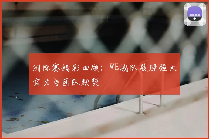 洲际赛精彩回顾：WE战队展现强大实力与团队默契