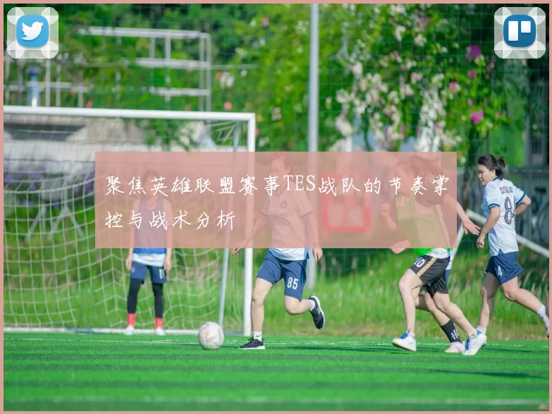 聚焦英雄联盟赛事TES战队的节奏掌控与战术分析
