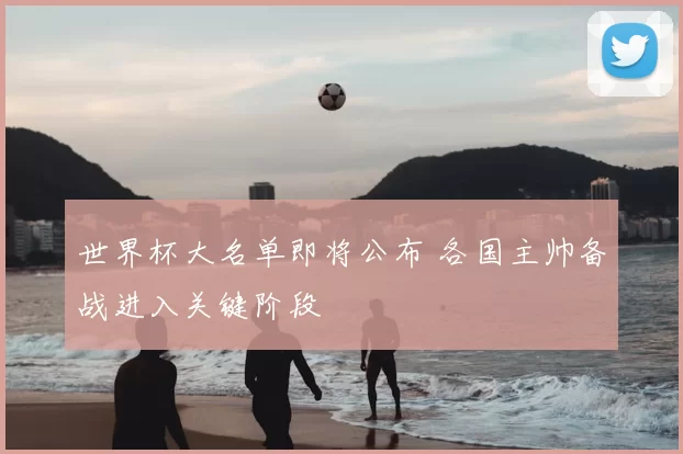世界杯大名单即将公布 各国主帅备战进入关键阶段
