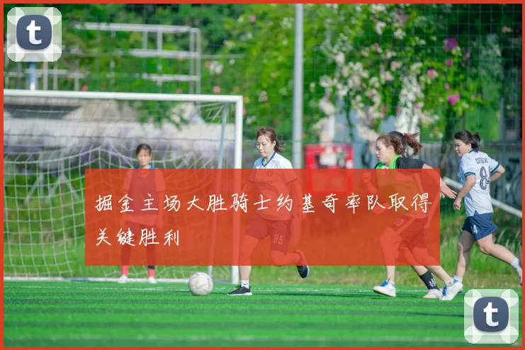 掘金主场大胜骑士约基奇率队取得关键胜利