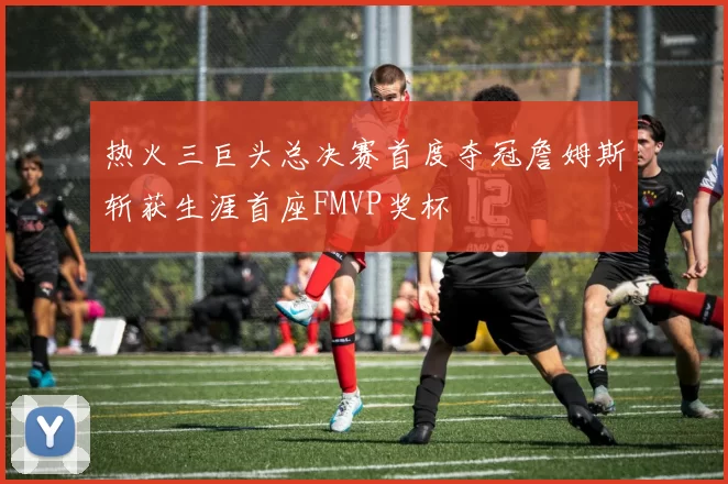 热火三巨头总决赛首度夺冠詹姆斯斩获生涯首座FMVP奖杯