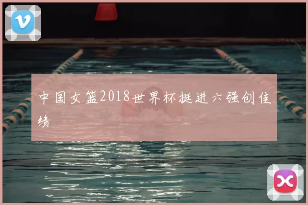 中国女篮2018世界杯挺进六强创佳绩
