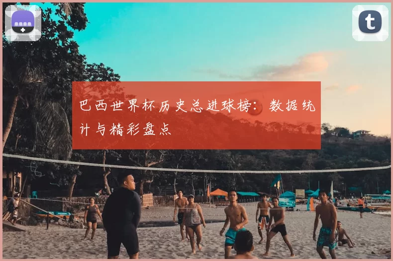 巴西世界杯历史总进球榜：数据统计与精彩盘点