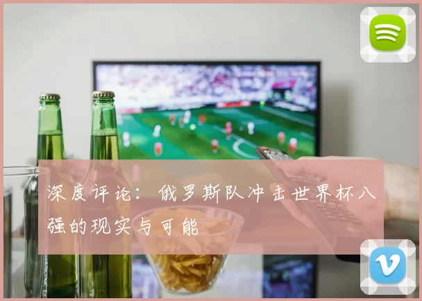 深度评论:俄罗斯队冲击世界杯八强的现实与可能